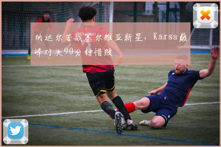 纳达尔苦战塞尔维亚新星，Karsa巅峰对决90分钟惜败