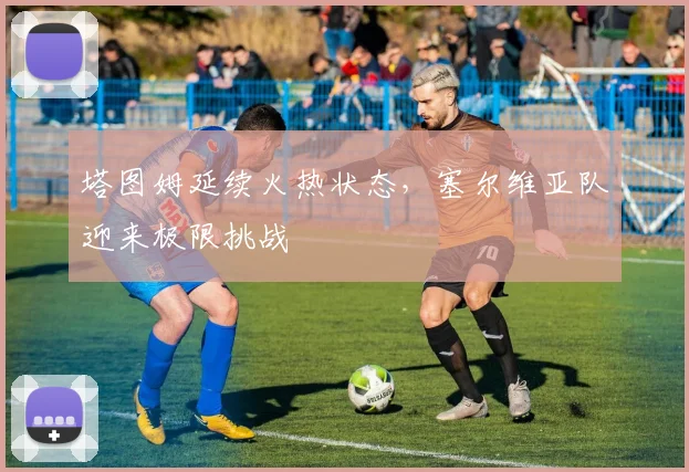 塔图姆延续火热状态，塞尔维亚队迎来极限挑战